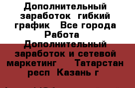 Дополнительный заработок, гибкий график - Все города Работа » Дополнительный заработок и сетевой маркетинг   . Татарстан респ.,Казань г.